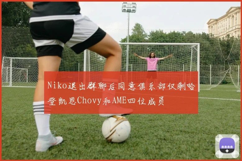 Niko退出群聊后同意俱乐部仅剩哈登凯恩Chovy和AME四位成员