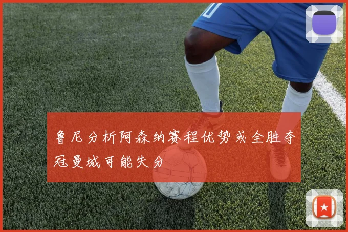 鲁尼分析阿森纳赛程优势或全胜夺冠曼城可能失分