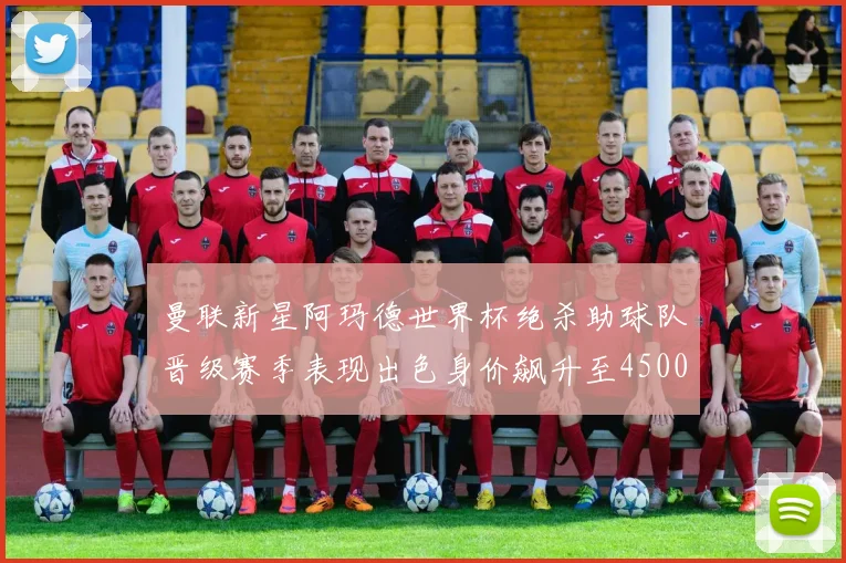 曼联新星阿玛德世界杯绝杀助球队晋级赛季表现出色身价飙升至4500万欧