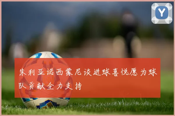 朱利亚诺西蒙尼谈进球喜悦愿为球队贡献全力支持