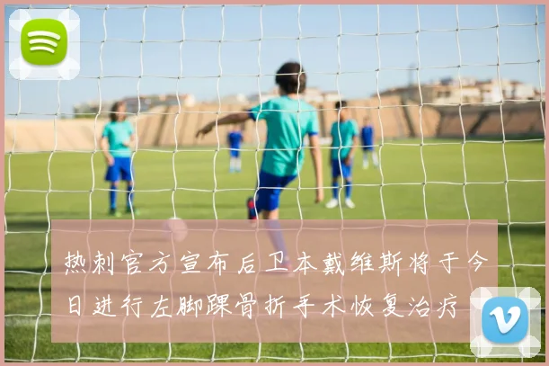 热刺官方宣布后卫本戴维斯将于今日进行左脚踝骨折手术恢复治疗