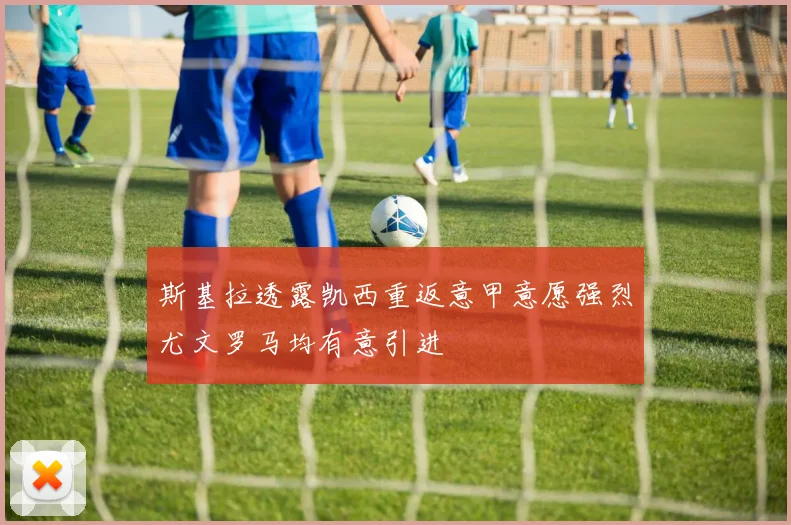 斯基拉透露凯西重返意甲意愿强烈尤文罗马均有意引进