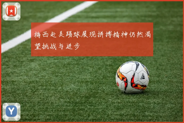 梅西赴美踢球展现拼搏精神仍然渴望挑战与进步