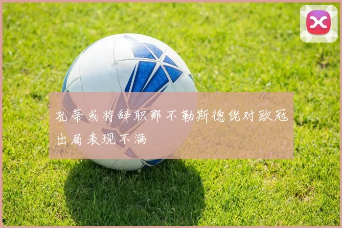 孔蒂或将辞职那不勒斯德佬对欧冠出局表现不满