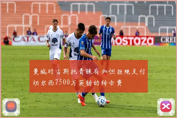 曼城对古斯托青睐有加但拒绝支付切尔西7500万英镑的转会费