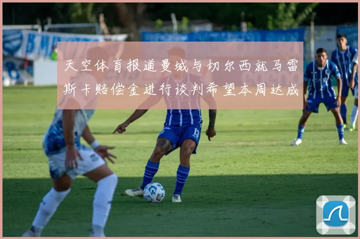 天空体育报道曼城与切尔西就马雷斯卡赔偿金进行谈判希望本周达成协议