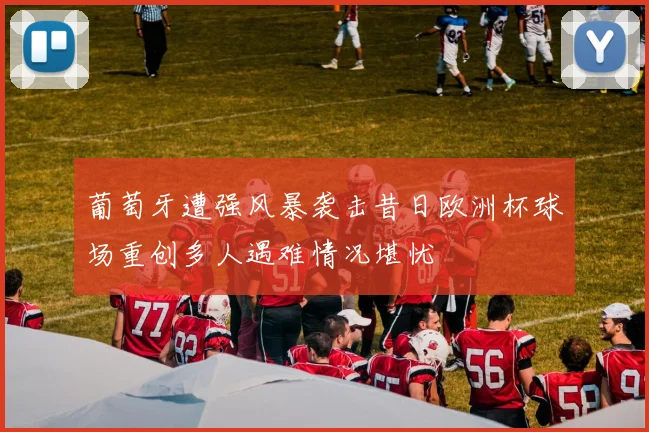 葡萄牙遭强风暴袭击昔日欧洲杯球场重创多人遇难情况堪忧