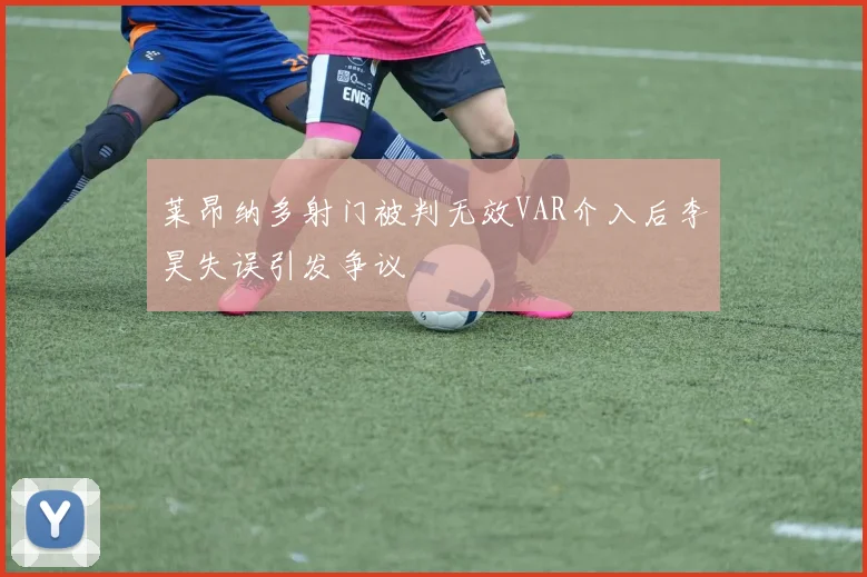 莱昂纳多射门被判无效VAR介入后李昊失误引发争议