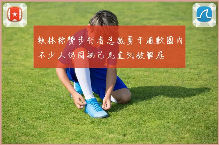 铁林称赞步行者总裁勇于道歉圈内不少人仍固执己见直到被解雇
