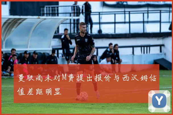 曼联尚未对M费提出报价与西汉姆估值差距明显