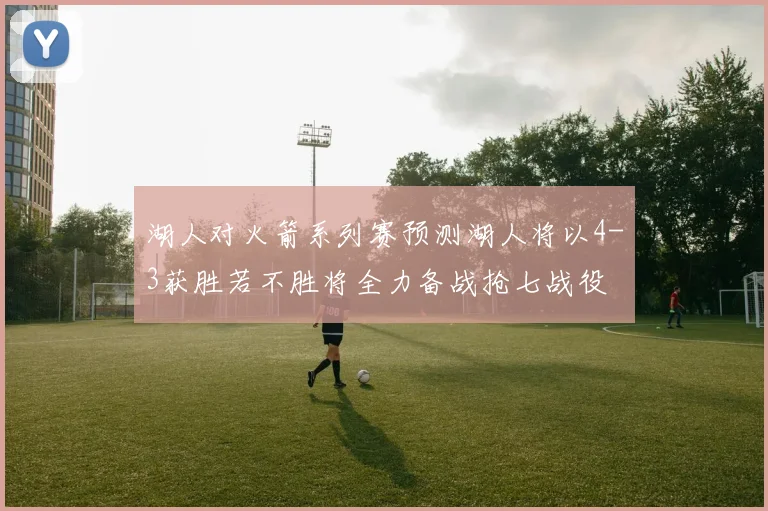 湖人对火箭系列赛预测湖人将以4-3获胜若不胜将全力备战抢七战役