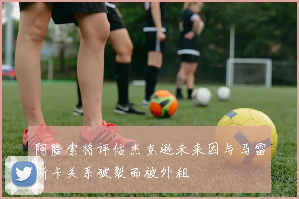 阿隆索将评估杰克逊未来因与马雷斯卡关系破裂而被外租