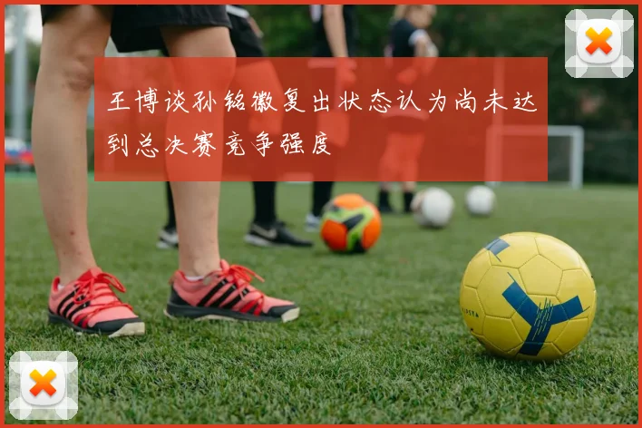 王博谈孙铭徽复出状态认为尚未达到总决赛竞争强度