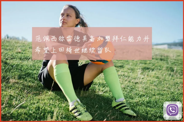 范佩西称雷德具备加盟拜仁能力并希望上田绮世继续留队