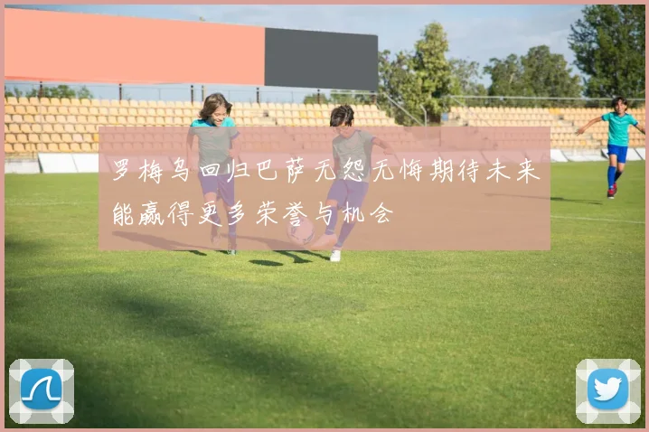 罗梅乌回归巴萨无怨无悔期待未来能赢得更多荣誉与机会